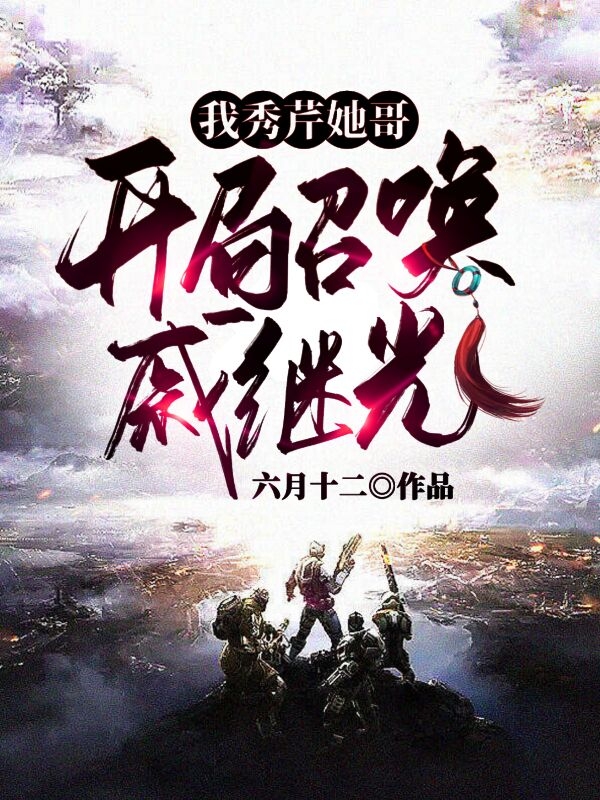 我秀芹她哥，开局召唤戚继光免费阅读，我秀芹她哥，开局召唤戚继光杨峰李云龙