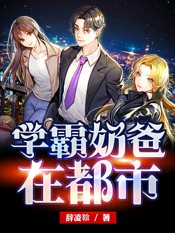 学霸奶爸在都市小说，学霸奶爸在都市全文在线阅读