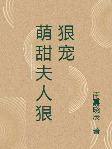 萌甜夫人狠狠宠免费阅读，萌甜夫人狠狠宠戴宁妤周亦-美文小说