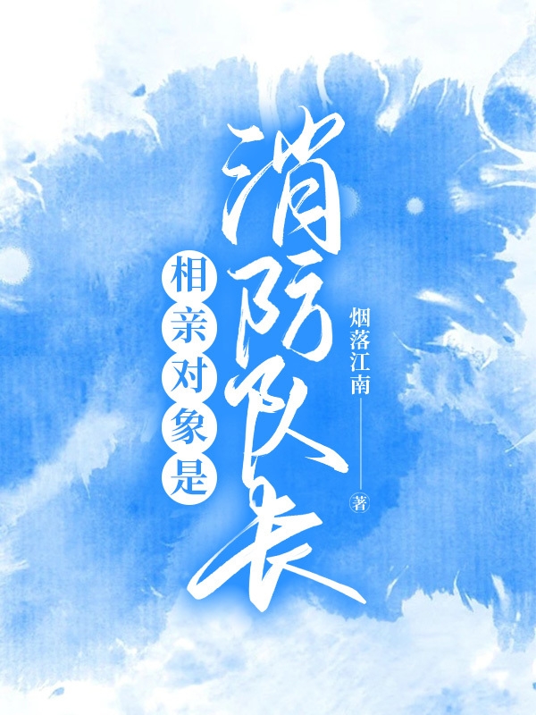 相亲对象是消防队长小说免费资源，相亲对象是消防队长在线阅读