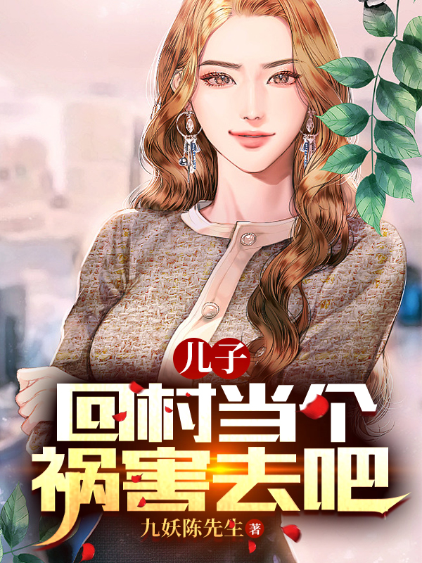 儿子，回村当个祸害去吧小说，儿子，回村当个祸害去吧在线阅读