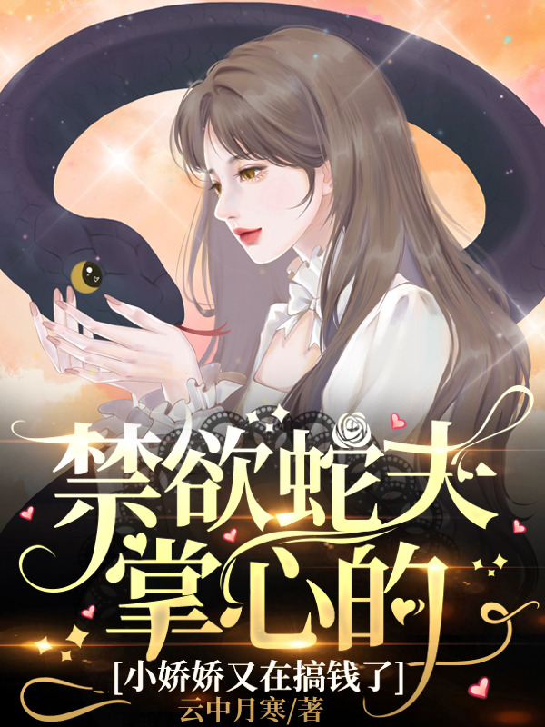 完整版《禁欲蛇夫掌心的小娇娇又在搞钱了》免费阅读