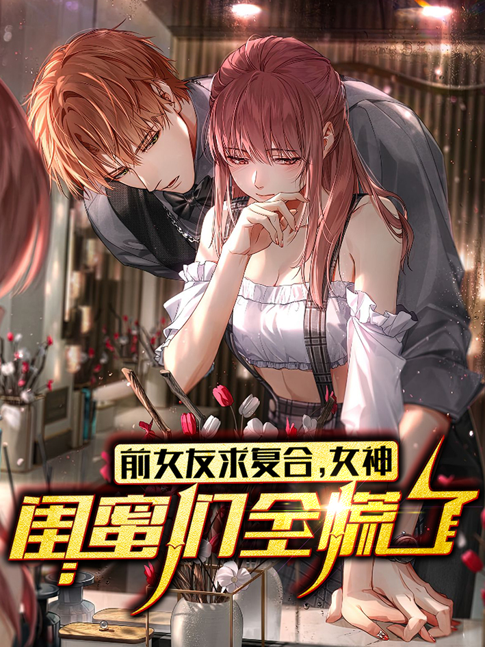 前女友求复合，女神闺蜜们全慌了免费阅读