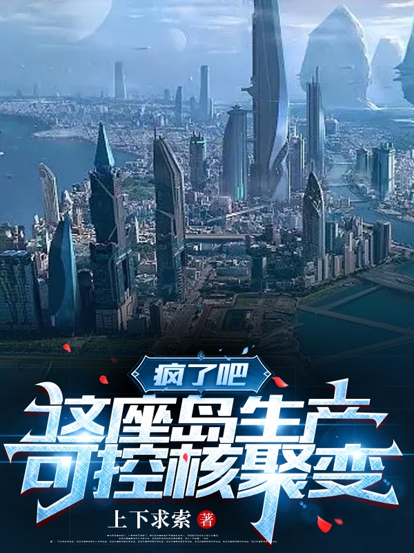 《疯了吧，这座岛生产可控核聚变》全集免费在线阅读（蔡浪）-美文小说