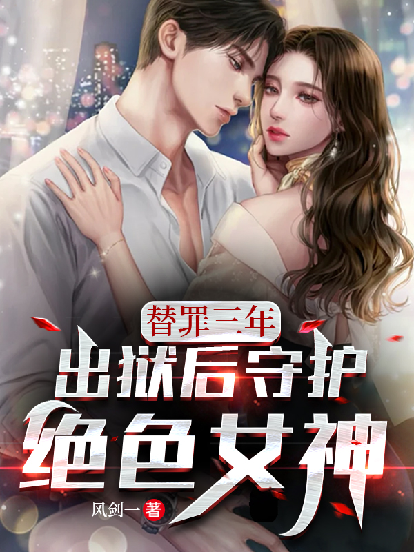 秦风小说在哪可以免费看，替罪三年，出狱后守护绝色女神完结版在线阅读