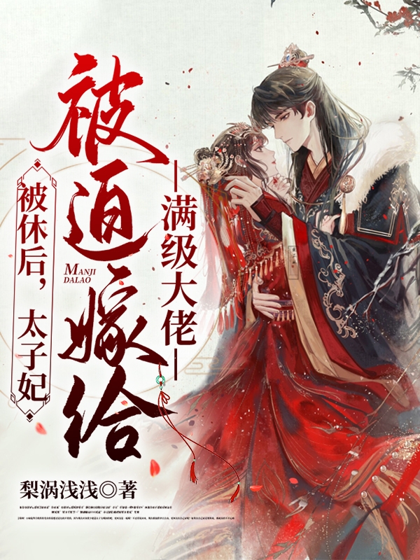 完整版《被休后，太子妃被迫嫁给满级大佬》章节目录在线阅读