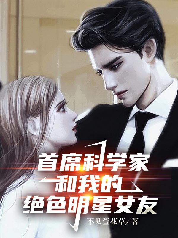 首席科学家和我的绝色明星女友小说，首席科学家和我的绝色明星女友免费阅读