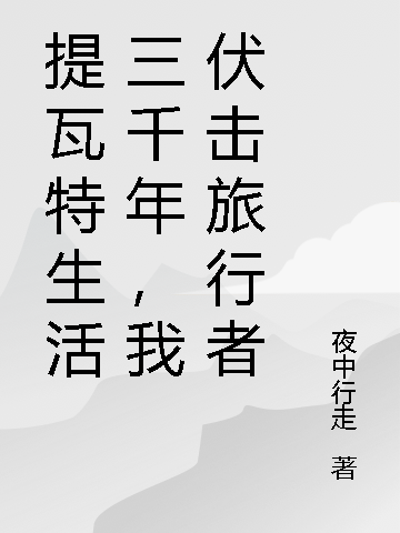 《提瓦特生活三千年，我伏击旅行者》小说全文在线试读，《提瓦特生活三千年，我伏击旅行者》最新章节目录