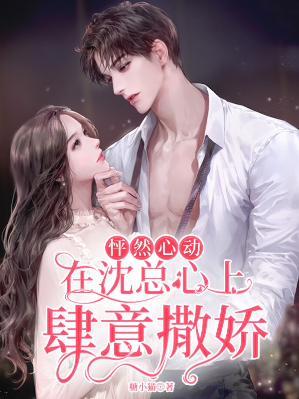 怦然心动：在沈总心上肆意撒娇小说，怦然心动：在沈总心上肆意撒娇最新章节-美文小说