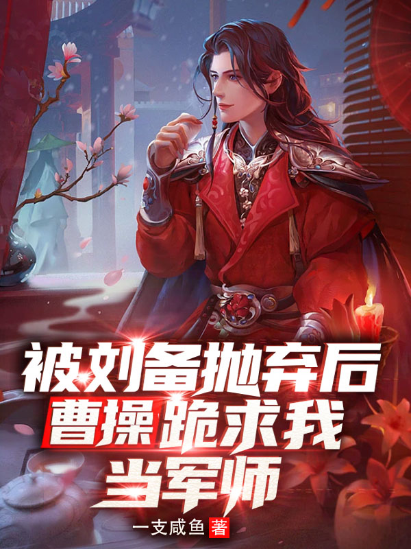 已完结小说《被刘备抛弃后，曹操跪求我当军师》全章节在线阅读