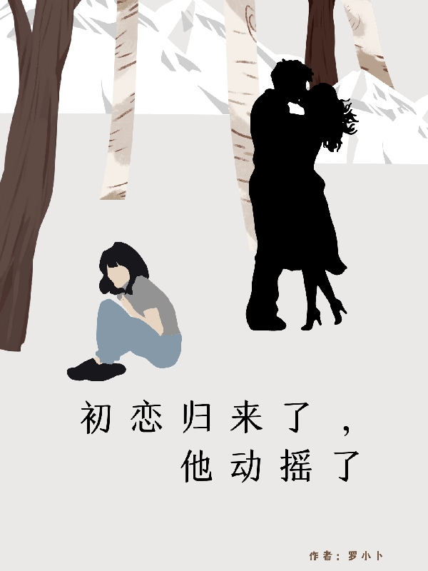 初恋归来了，他动摇了小说，初恋归来了，他动摇了在线阅读-够力荐小说推荐网