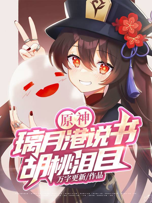 原神：璃月港说书，胡桃泪目雷电将军胡桃申鹤，原神：璃月港说书，胡桃泪目小说免费阅读