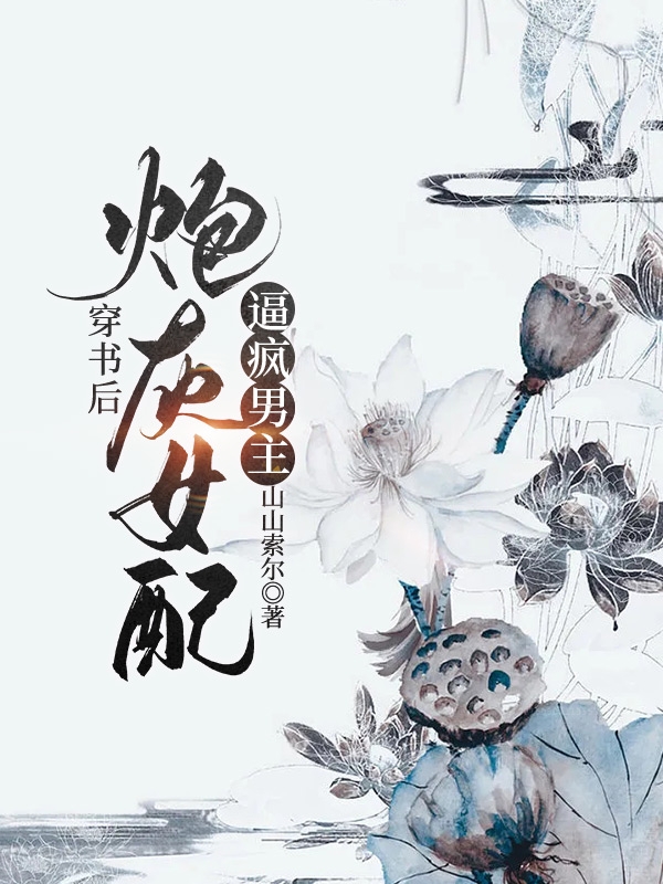 《穿书后，炮灰女配逼疯男主》小说全文在线试读，《穿书后，炮灰女配逼疯男主》最新章节目录