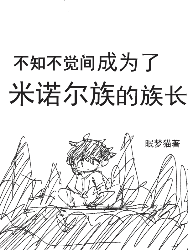 不知不觉间成为了米诺尔族的族长小说免费资源，不知不觉间成为了米诺尔族的族长在线阅读-瑞奇文学