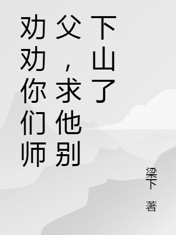 劝劝你们师父，求他别下山了徐云，劝劝你们师父，求他别下山了全文在线阅读