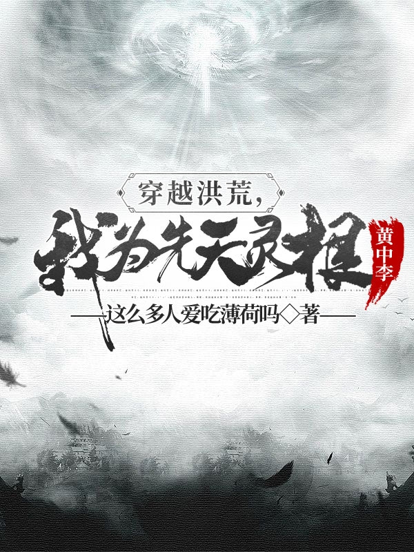 穿越洪荒，我为先天灵根黄中李（周礼周骄，仙仙）在线免费阅读