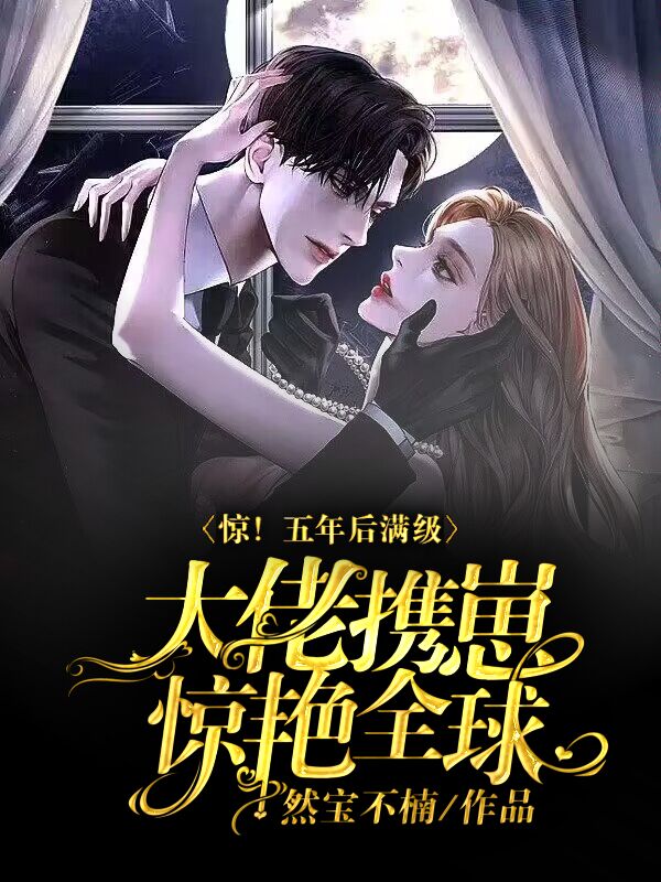 惊！五年后满级大佬携崽惊艳全球小说，惊！五年后满级大佬携崽惊艳全球全文在线阅读