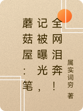 蘑菇屋：笔记被曝光，全网泪奔！小说完整版全文免费阅读-瑞奇文学