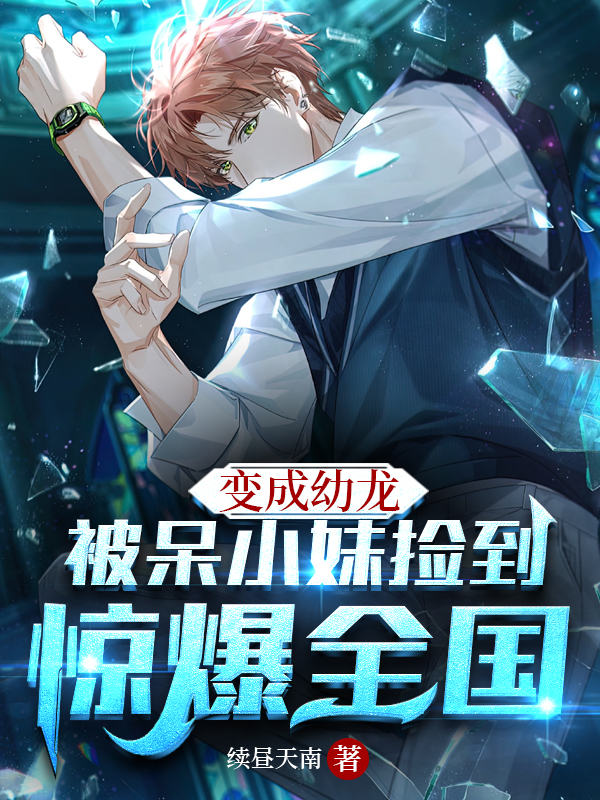 《变成幼龙被呆小妹捡到，惊爆全国》全集免费在线阅读（陈羽呆小妹）