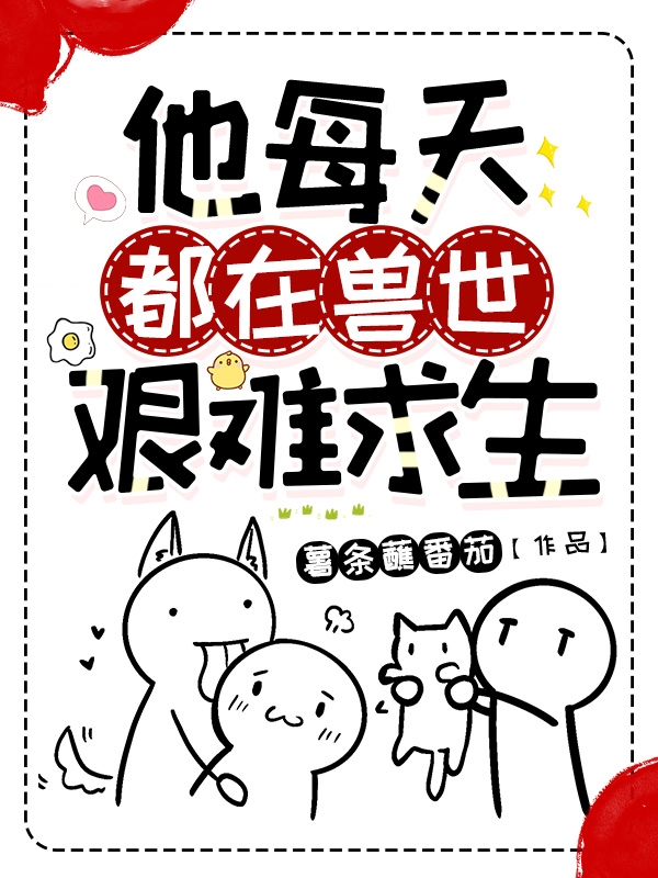 完整版《他每天都在兽世艰难求生》在线免费阅读