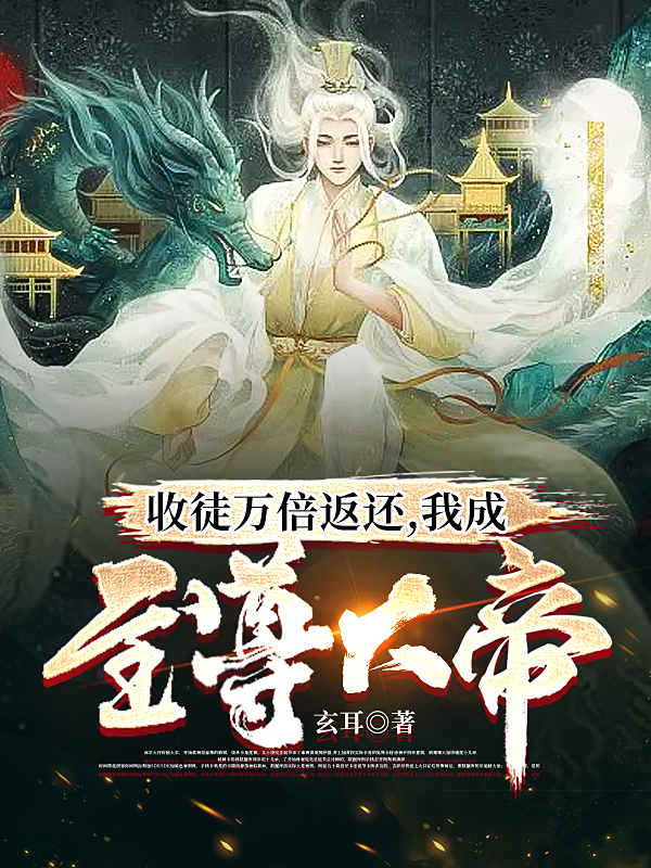 已完结小说《收徒万倍返还，我成至尊大帝！》全章节在线阅读-够力荐小说推荐网