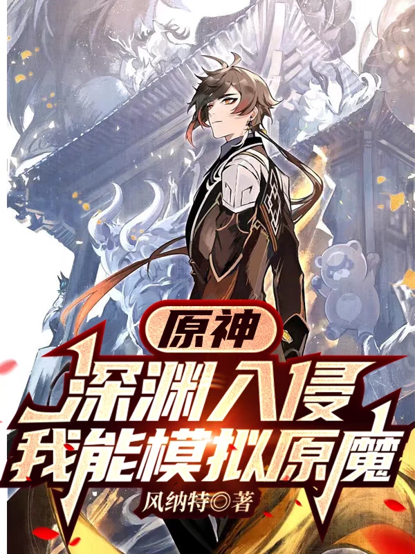 原神：深渊入侵，我能模拟原魔全章节免费在线阅读，刘东完结版