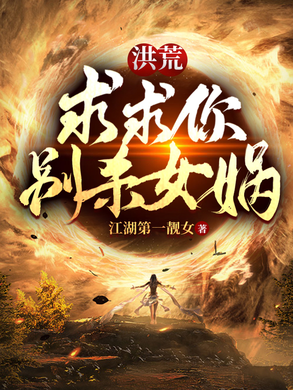 小说《洪荒：求求你，别杀女娲》全文免费阅读