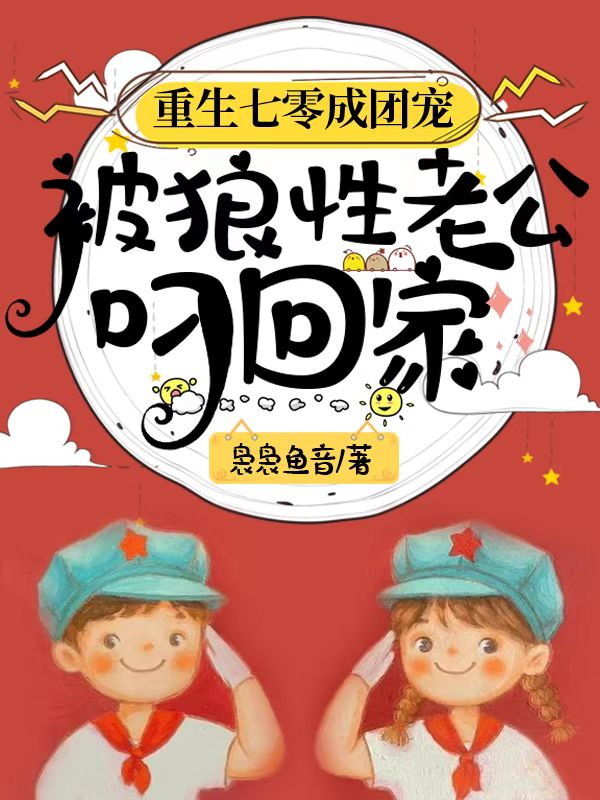 重生七零成团宠被狼性老公叼回家免费阅读，重生七零成团宠被狼性老公叼回家全文在线阅读