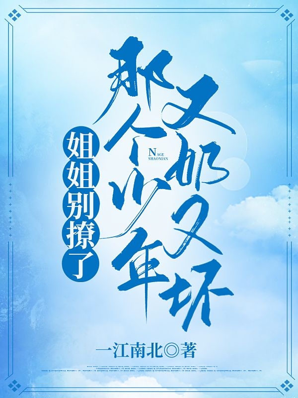 姐姐别撩了，那个少年又奶又坏免费阅读，姐姐别撩了，那个少年又奶又坏章节目录