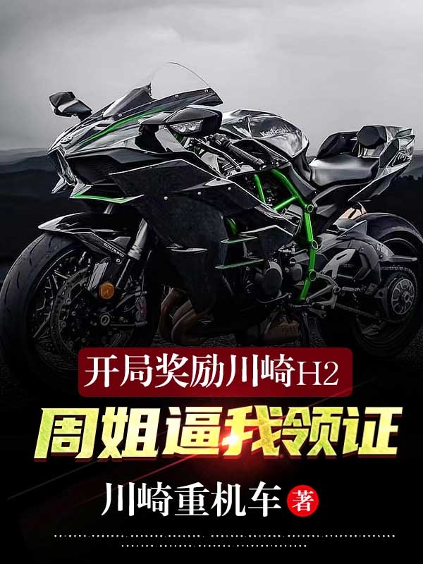 开局奖励川崎H2，周姐逼我领证最新章节，开局奖励川崎H2，周姐逼我领证全文在线阅读