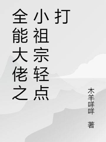 全能大佬之小祖宗轻点打小说，全能大佬之小祖宗轻点打在线阅读