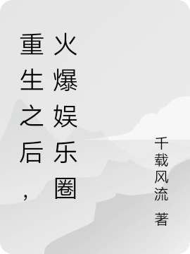 小说《重生之后，火爆娱乐圈》全文免费阅读