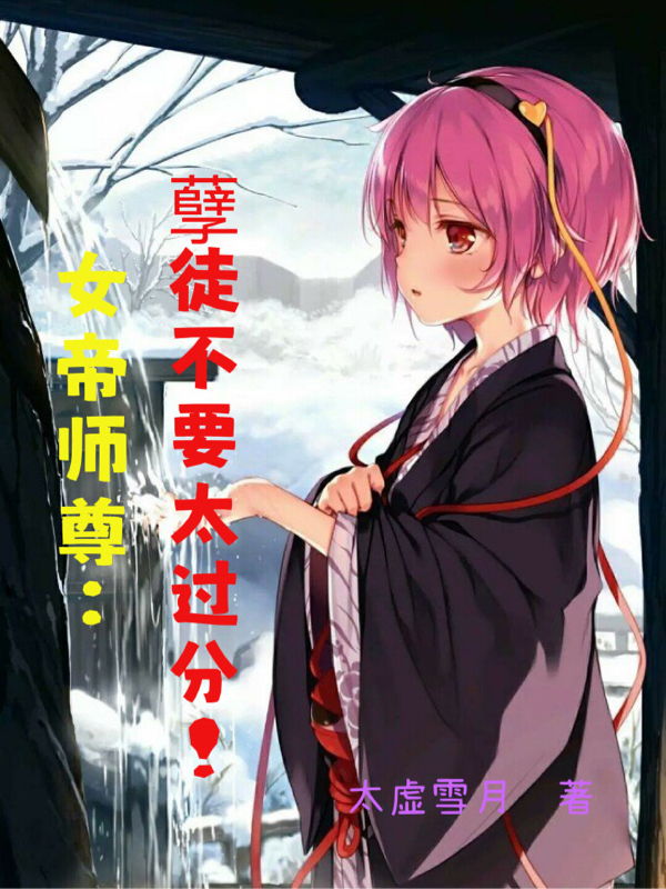 萧一郎小说在哪可以免费看，女帝师尊：孽徒不要太过分！完结版在线阅读