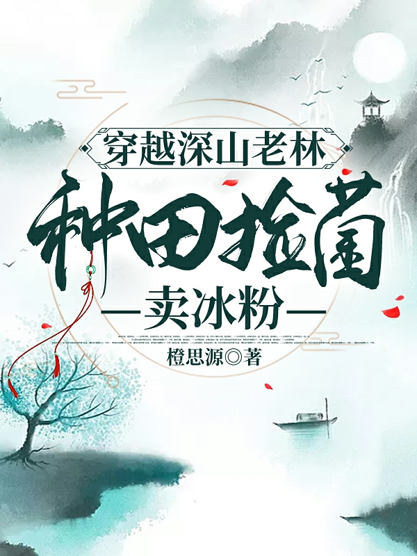 穿越深山老林，种田捡菌卖冰粉刘立夏赵成，穿越深山老林，种田捡菌卖冰粉在线无弹窗阅读
