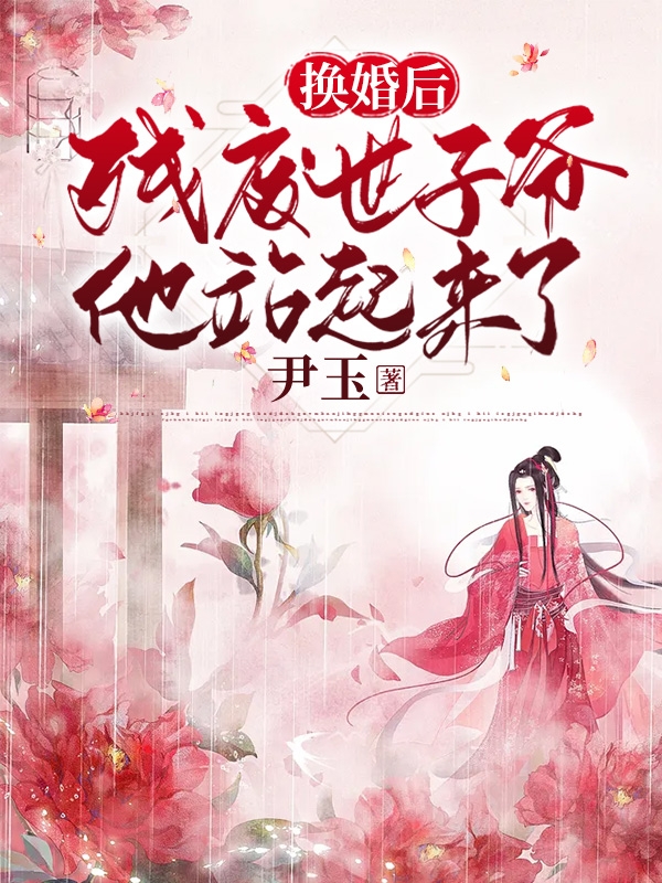 《换婚后，残废世子爷他站起来了》小说全文在线试读，《换婚后，残废世子爷他站起来了》最新章节目录