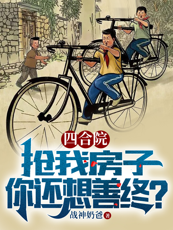 四合院：抢我房子，你还想善终？小说，四合院：抢我房子，你还想善终？王建飞