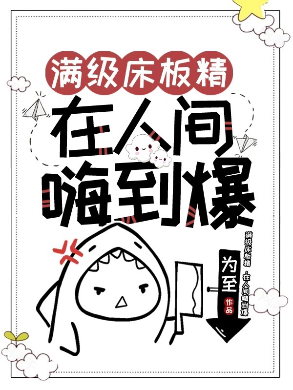 满级床板精，在人间嗨到爆唐板板小说在线全文免费阅读