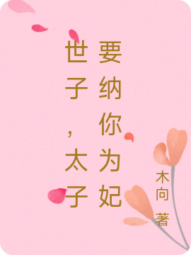 世子，太子要纳你为妃最新章节，世子，太子要纳你为妃免费阅读