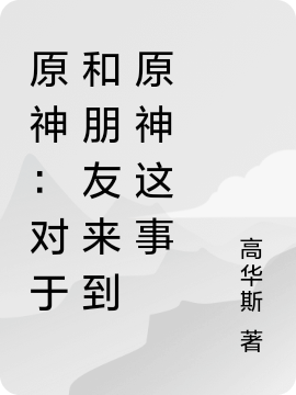 原神：对于和朋友来到原神这事高华斯他的朋友完整版阅读