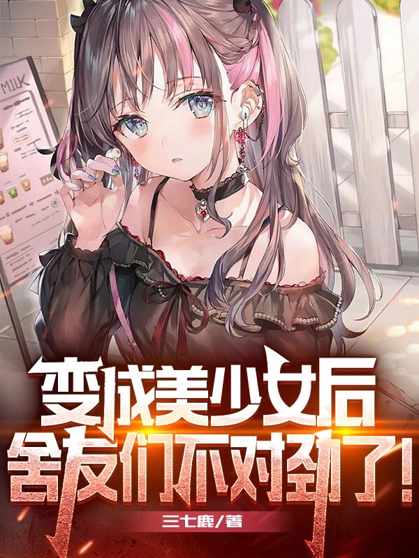 完整版《变成美少女后，舍友们不对劲了！》在线免费阅读-虎运文学