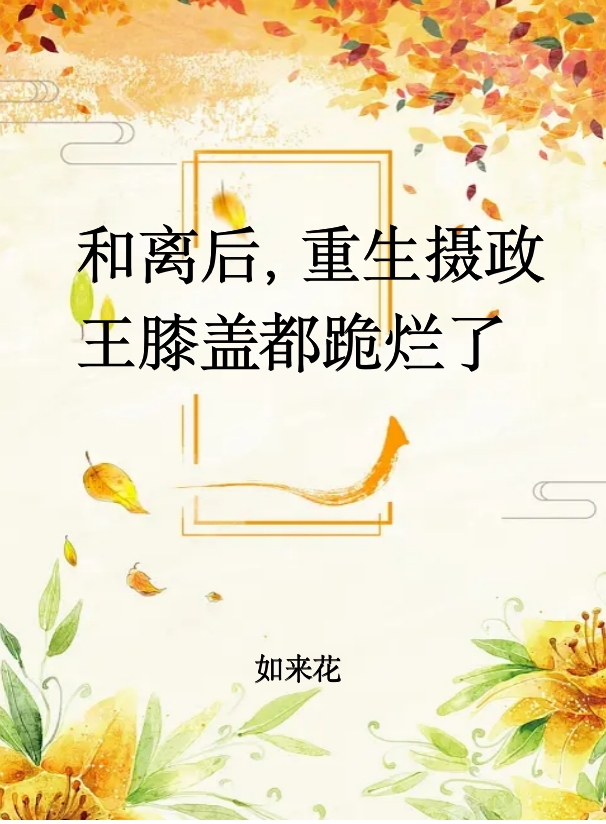 已完结小说《和离后，重生摄政王膝盖都跪烂了》在线全文阅读