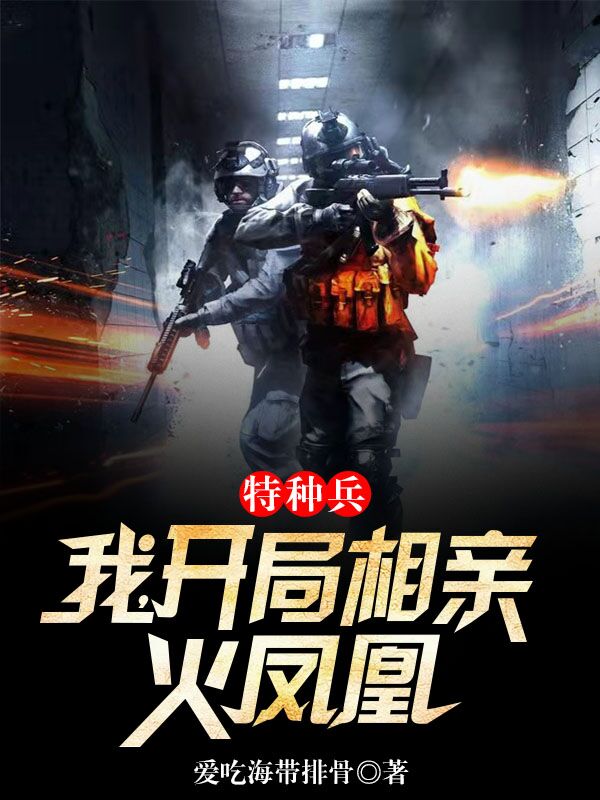 特种兵：我，开局相亲火凤凰叶寸心，特种兵：我，开局相亲火凤凰全文在线阅读-个性文学