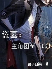 盗墓：主角团至上耶！免费阅读，盗墓：主角团至上耶！全文在线阅读