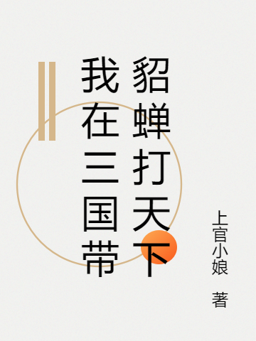 已完结小说《我在三国带貂蝉打天下》在线全文阅读