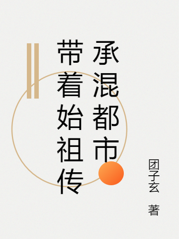 带着始祖传承混都市小说，带着始祖传承混都市全文在线阅读