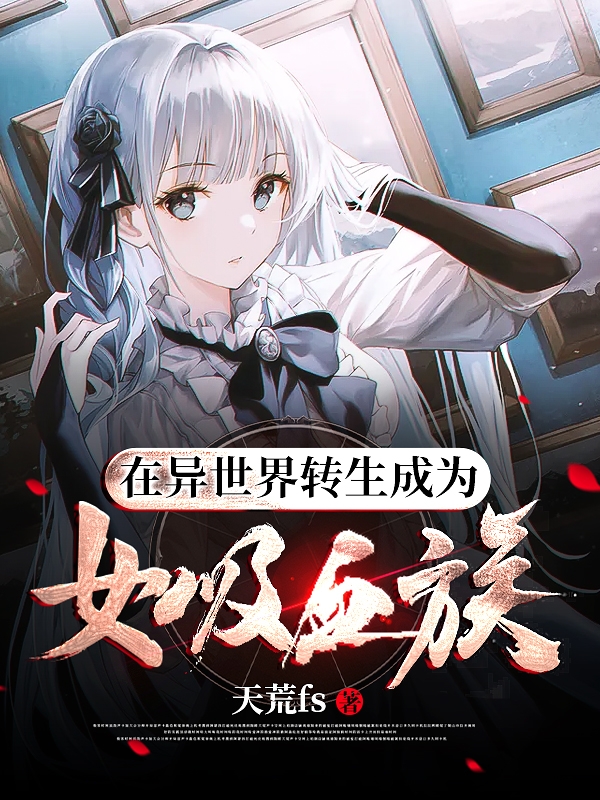 在异世界转生成为女吸血族全章节免费在线阅读，洛易尔完结版