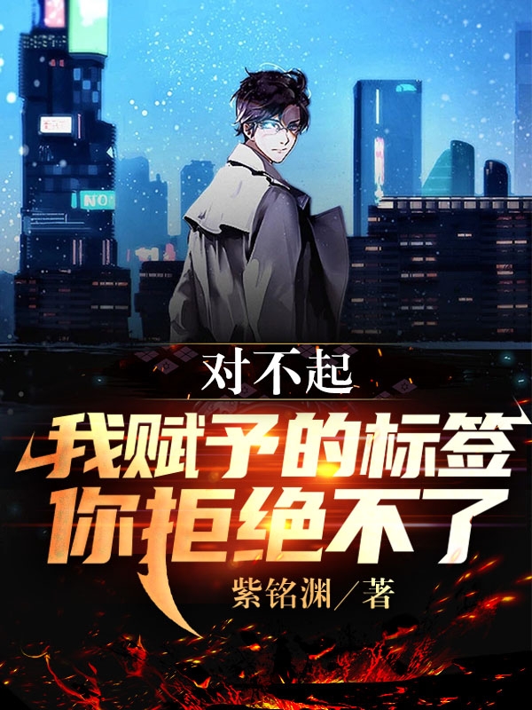 对不起，我赋予的标签你拒绝不了小说，对不起，我赋予的标签你拒绝不了全文在线阅读