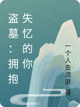 盗墓：拥抱失忆的你全章节免费在线阅读，周嘉阿守完结版