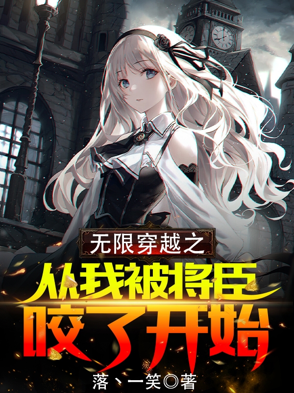 主角是颜十六的小说无限穿越之从我被将臣咬了开始在哪里可以免费阅读