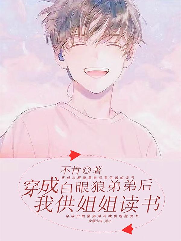 穿成白眼狼弟弟后我供姐姐读书最新章节，穿成白眼狼弟弟后我供姐姐读书全文在线阅读